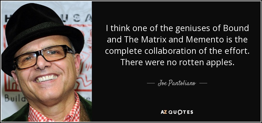 I think one of the geniuses of Bound and The Matrix and Memento is the complete collaboration of the effort. There were no rotten apples. - Joe Pantoliano