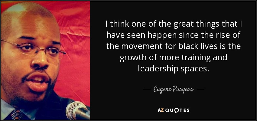 I think one of the great things that I have seen happen since the rise of the movement for black lives is the growth of more training and leadership spaces. - Eugene Puryear