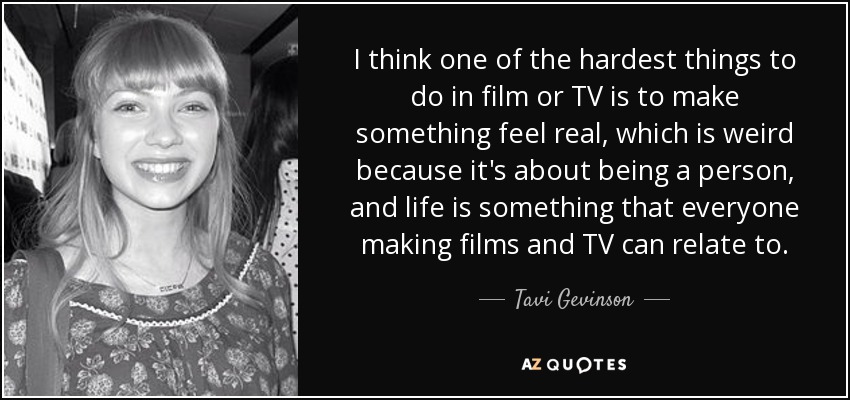 I think one of the hardest things to do in film or TV is to make something feel real, which is weird because it's about being a person, and life is something that everyone making films and TV can relate to. - Tavi Gevinson