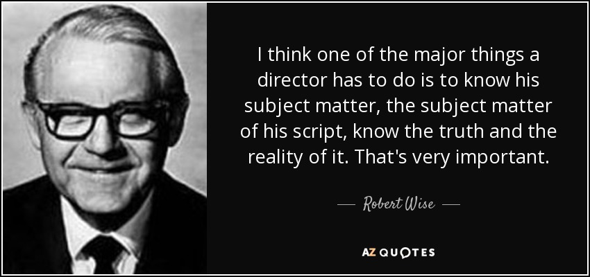 I think one of the major things a director has to do is to know his subject matter, the subject matter of his script, know the truth and the reality of it. That's very important. - Robert Wise
