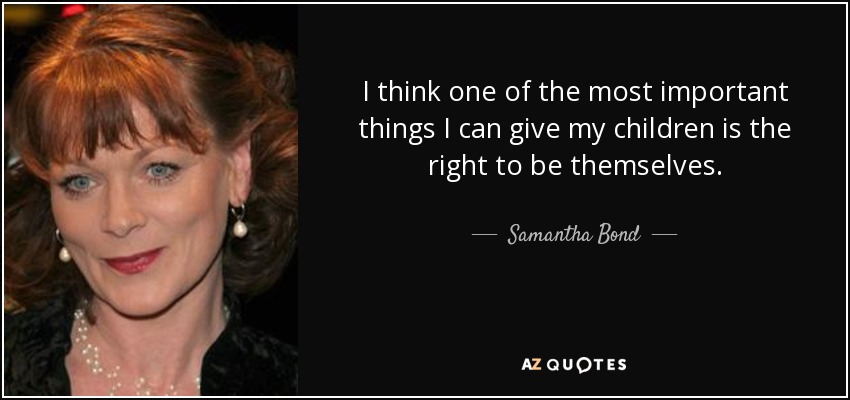 I think one of the most important things I can give my children is the right to be themselves. - Samantha Bond