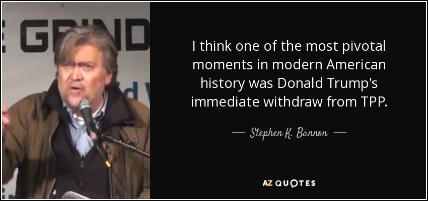 I think one of the most pivotal moments in modern American history was Donald Trump's immediate withdraw from TPP. - Stephen K. Bannon