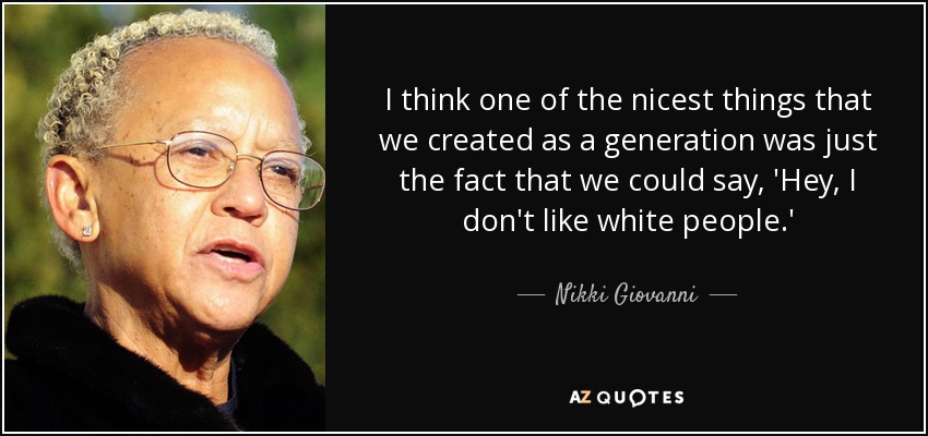 I think one of the nicest things that we created as a generation was just the fact that we could say, 'Hey, I don't like white people.' - Nikki Giovanni