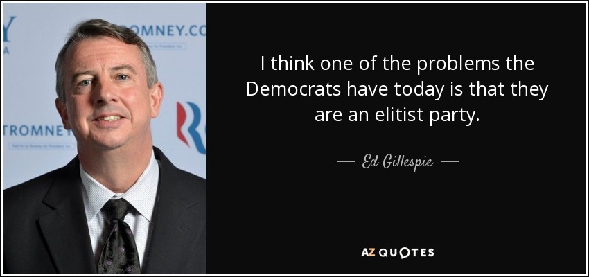 I think one of the problems the Democrats have today is that they are an elitist party. - Ed Gillespie