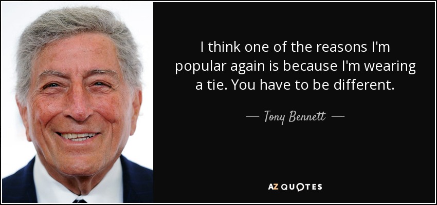 I think one of the reasons I'm popular again is because I'm wearing a tie. You have to be different. - Tony Bennett