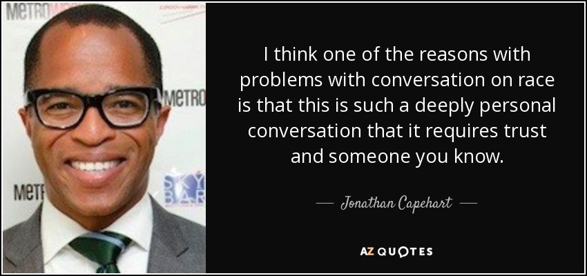 I think one of the reasons with problems with conversation on race is that this is such a deeply personal conversation that it requires trust and someone you know. - Jonathan Capehart