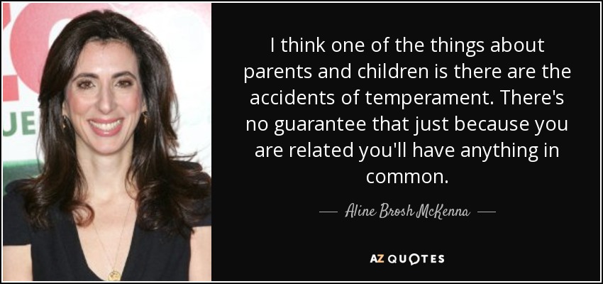 I think one of the things about parents and children is there are the accidents of temperament. There's no guarantee that just because you are related you'll have anything in common. - Aline Brosh McKenna