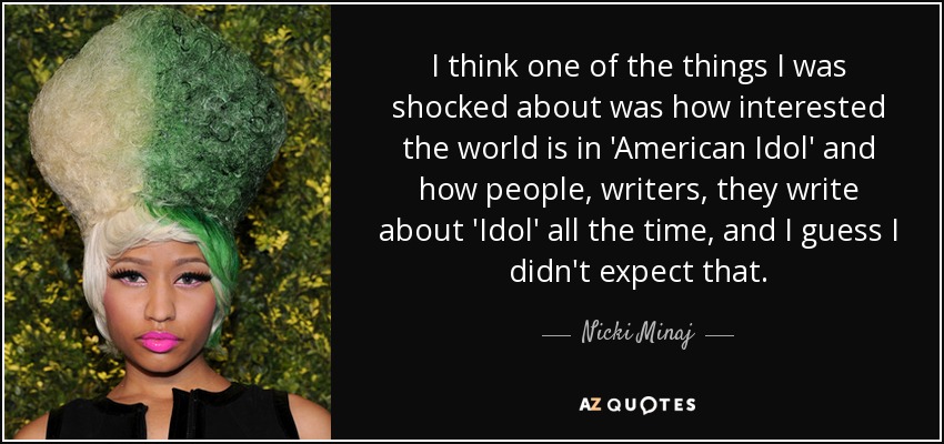 I think one of the things I was shocked about was how interested the world is in 'American Idol' and how people, writers, they write about 'Idol' all the time, and I guess I didn't expect that. - Nicki Minaj