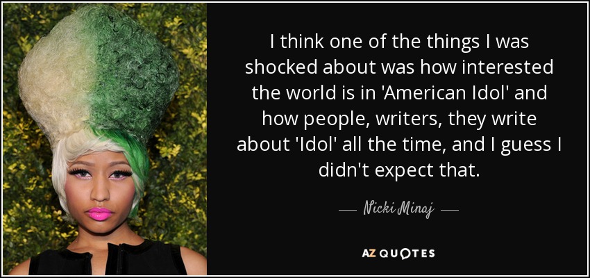 I think one of the things I was shocked about was how interested the world is in 'American Idol' and how people, writers, they write about 'Idol' all the time, and I guess I didn't expect that. - Nicki Minaj