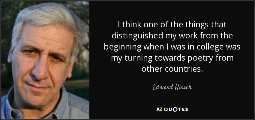I think one of the things that distinguished my work from the beginning when I was in college was my turning towards poetry from other countries. - Edward Hirsch