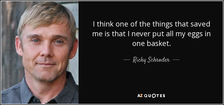 I think one of the things that saved me is that I never put all my eggs in one basket. - Ricky Schroder