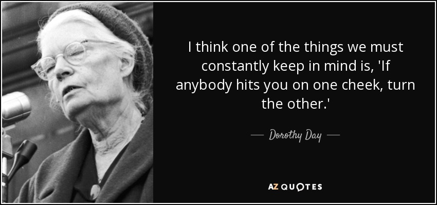 I think one of the things we must constantly keep in mind is, 'If anybody hits you on one cheek, turn the other.' - Dorothy Day