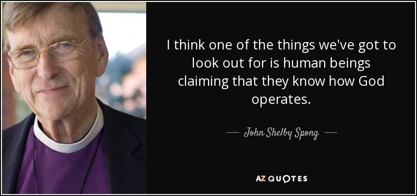 I think one of the things we've got to look out for is human beings claiming that they know how God operates. - John Shelby Spong