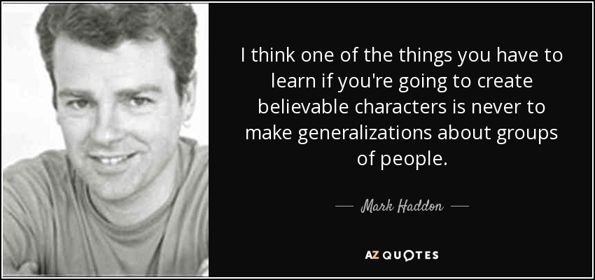 I think one of the things you have to learn if you're going to create believable characters is never to make generalizations about groups of people. - Mark Haddon