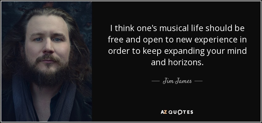 I think one's musical life should be free and open to new experience in order to keep expanding your mind and horizons. - Jim James