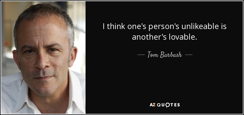 I think one's person's unlikeable is another's lovable. - Tom Barbash