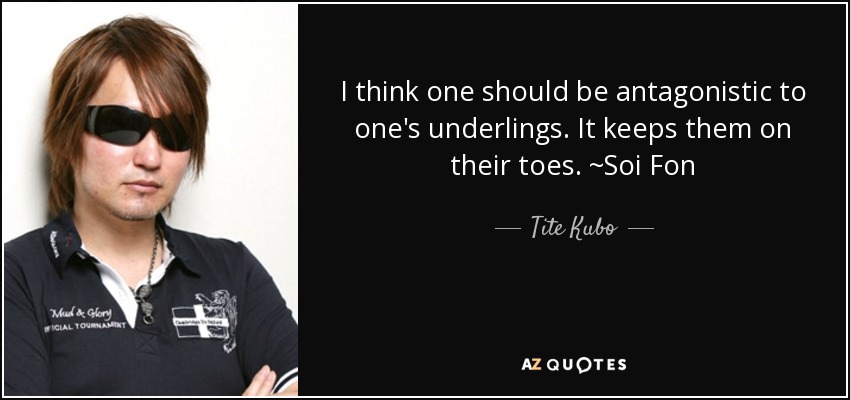 I think one should be antagonistic to one's underlings. It keeps them on their toes. ~Soi Fon - Tite Kubo
