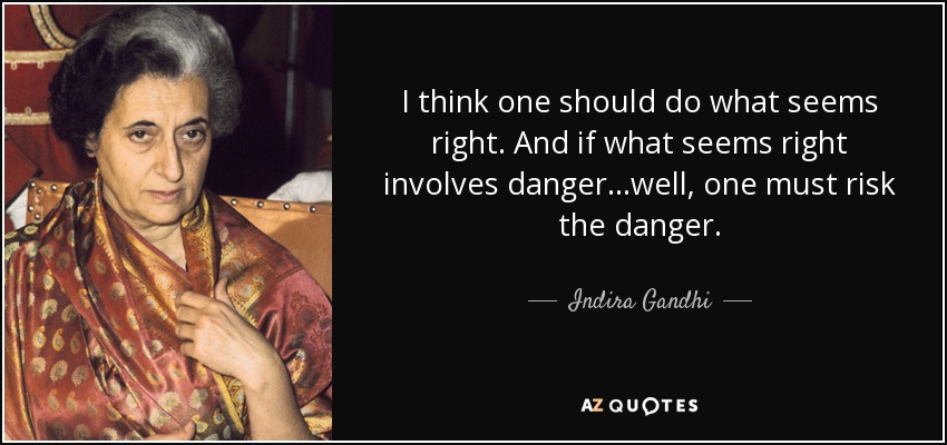 I think one should do what seems right. And if what seems right involves danger...well, one must risk the danger. - Indira Gandhi