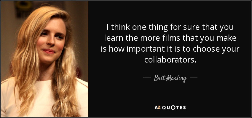 I think one thing for sure that you learn the more films that you make is how important it is to choose your collaborators. - Brit Marling