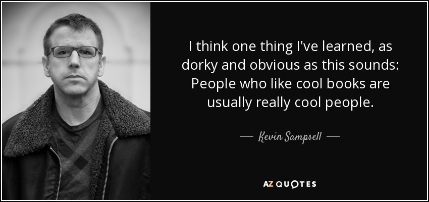 I think one thing I've learned, as dorky and obvious as this sounds: People who like cool books are usually really cool people. - Kevin Sampsell