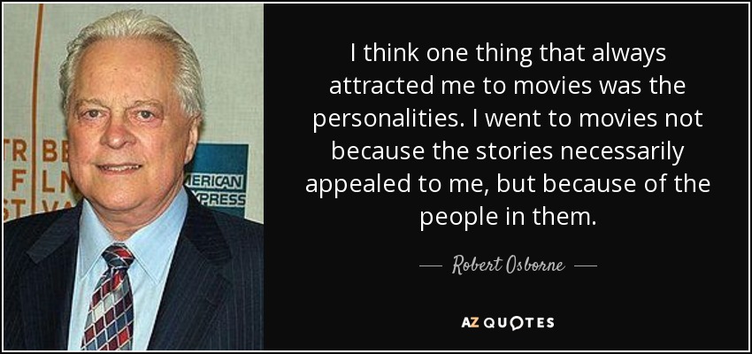 I think one thing that always attracted me to movies was the personalities. I went to movies not because the stories necessarily appealed to me, but because of the people in them. - Robert Osborne