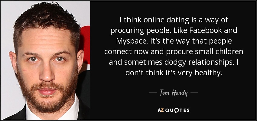 I think online dating is a way of procuring people. Like Facebook and Myspace, it's the way that people connect now and procure small children and sometimes dodgy relationships. I don't think it's very healthy. - Tom Hardy