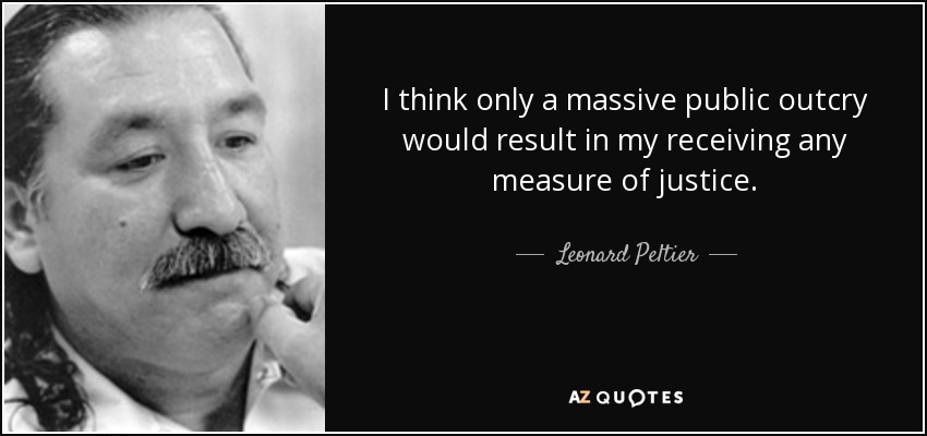 I think only a massive public outcry would result in my receiving any measure of justice. - Leonard Peltier