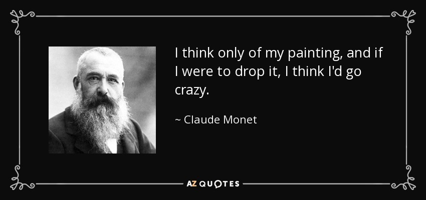 I think only of my painting, and if I were to drop it, I think I'd go crazy. - Claude Monet