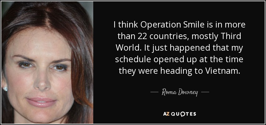 I think Operation Smile is in more than 22 countries, mostly Third World. It just happened that my schedule opened up at the time they were heading to Vietnam. - Roma Downey