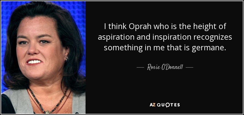 I think Oprah who is the height of aspiration and inspiration recognizes something in me that is germane. - Rosie O'Donnell