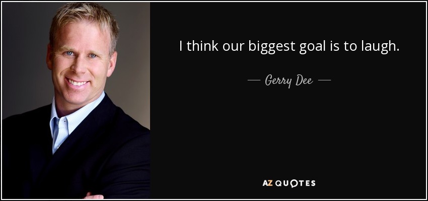 I think our biggest goal is to laugh. - Gerry Dee