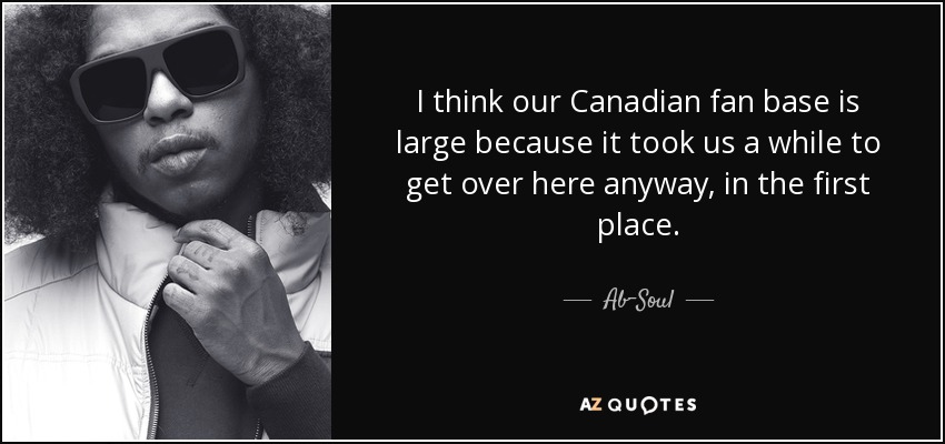 I think our Canadian fan base is large because it took us a while to get over here anyway, in the first place. - Ab-Soul