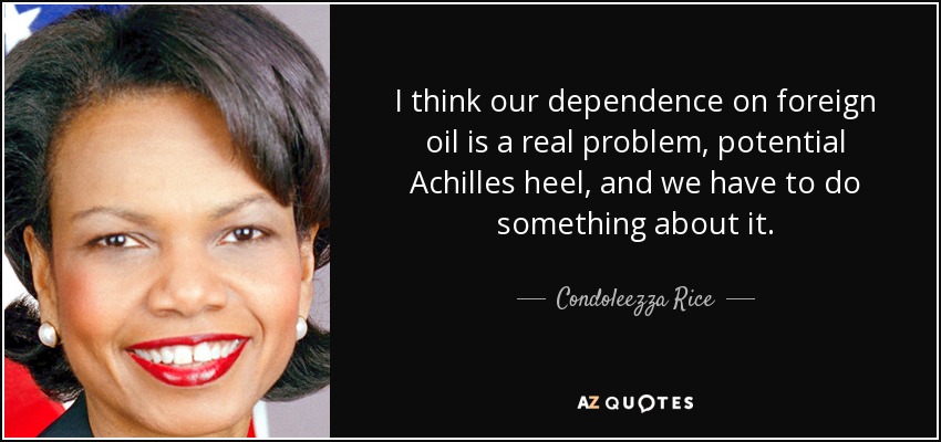 I think our dependence on foreign oil is a real problem, potential Achilles heel, and we have to do something about it. - Condoleezza Rice