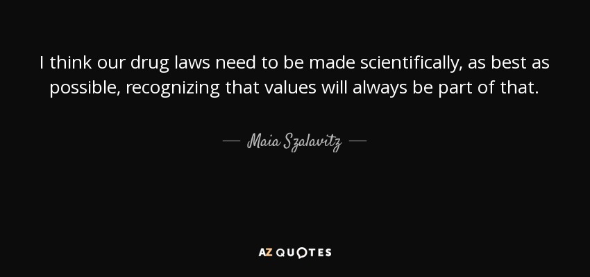 I think our drug laws need to be made scientifically, as best as possible, recognizing that values will always be part of that. - Maia Szalavitz