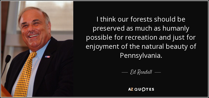 I think our forests should be preserved as much as humanly possible for recreation and just for enjoyment of the natural beauty of Pennsylvania. - Ed Rendell