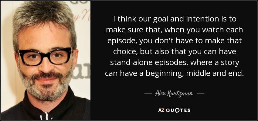 I think our goal and intention is to make sure that, when you watch each episode, you don't have to make that choice, but also that you can have stand-alone episodes, where a story can have a beginning, middle and end. - Alex Kurtzman
