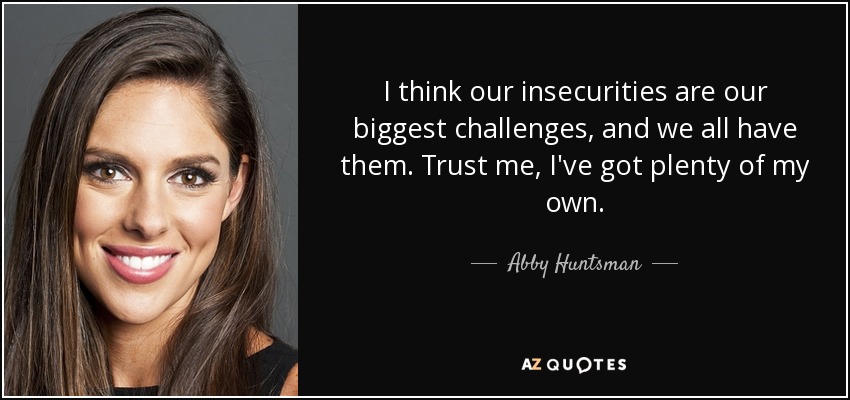 I think our insecurities are our biggest challenges, and we all have them. Trust me, I've got plenty of my own. - Abby Huntsman