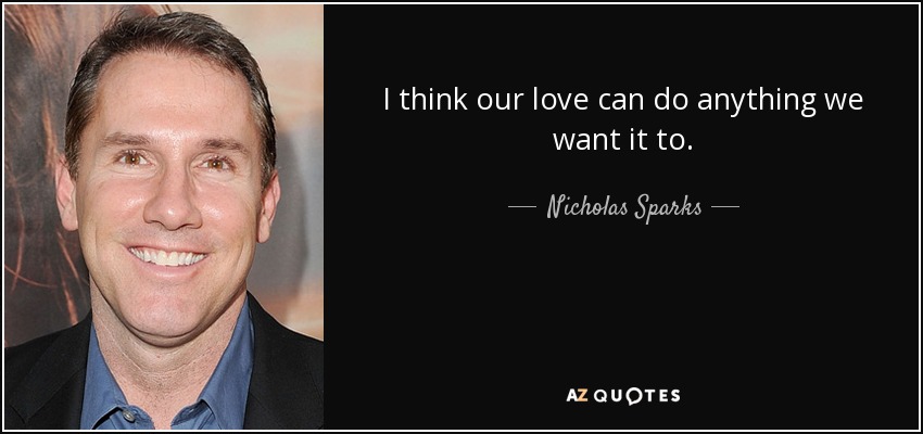 I think our love can do anything we want it to. - Nicholas Sparks