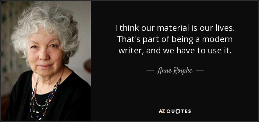 I think our material is our lives. That's part of being a modern writer, and we have to use it. - Anne Roiphe