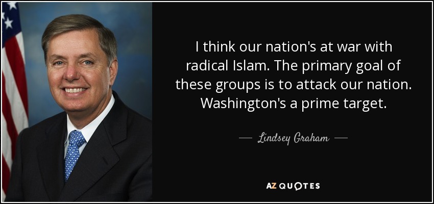 I think our nation's at war with radical Islam. The primary goal of these groups is to attack our nation. Washington's a prime target. - Lindsey Graham