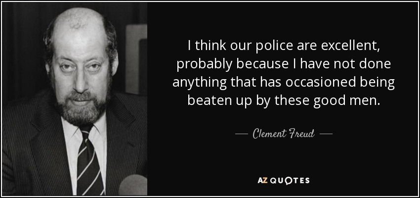 I think our police are excellent, probably because I have not done anything that has occasioned being beaten up by these good men. - Clement Freud