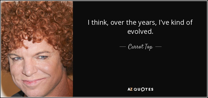 I think, over the years, I've kind of evolved. - Carrot Top