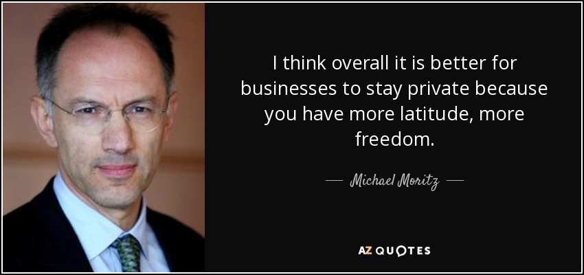 I think overall it is better for businesses to stay private because you have more latitude, more freedom. - Michael Moritz