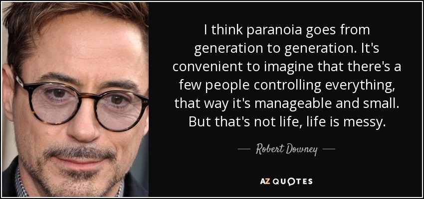 I think paranoia goes from generation to generation. It's convenient to imagine that there's a few people controlling everything, that way it's manageable and small. But that's not life, life is messy. - Robert Downey, Jr.