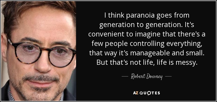 I think paranoia goes from generation to generation. It's convenient to imagine that there's a few people controlling everything, that way it's manageable and small. But that's not life, life is messy. - Robert Downey, Jr.