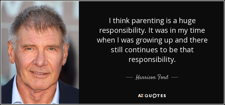 I think parenting is a huge responsibility. It was in my time when I was growing up and there still continues to be that responsibility. - Harrison Ford