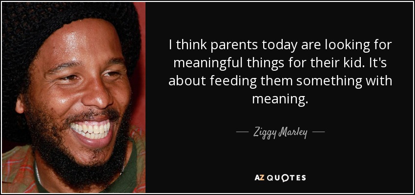 I think parents today are looking for meaningful things for their kid. It's about feeding them something with meaning. - Ziggy Marley