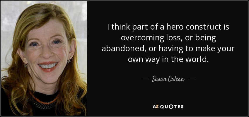 I think part of a hero construct is overcoming loss, or being abandoned, or having to make your own way in the world. - Susan Orlean