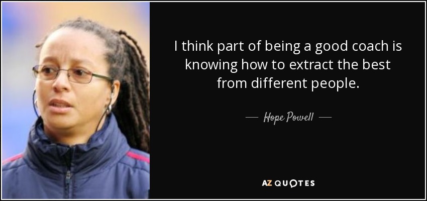 I think part of being a good coach is knowing how to extract the best from different people. - Hope Powell
