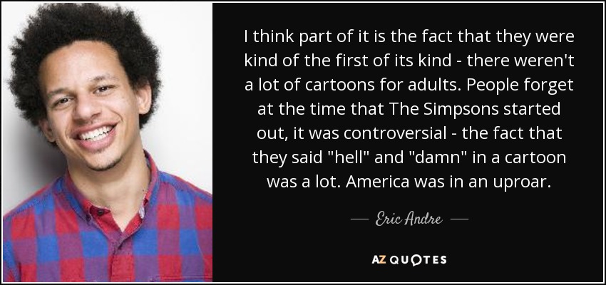 I think part of it is the fact that they were kind of the first of its kind - there weren't a lot of cartoons for adults. People forget at the time that The Simpsons started out, it was controversial - the fact that they said 